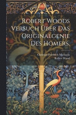 Robert Woods Versuch ber das Originalgenie des Homers. 1