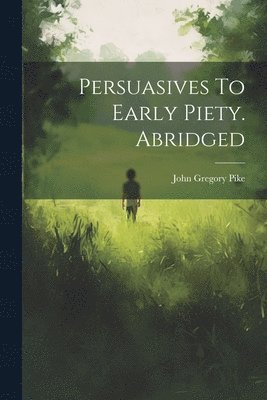 John Gregory Pike - Persuasives To Early Piety. Abridged, Häftad