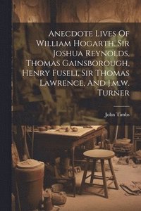 bokomslag Anecdote Lives Of William Hogarth, Sir Joshua Reynolds, Thomas Gainsborough, Henry Fuseli, Sir Thomas Lawrence, And J.m.w. Turner