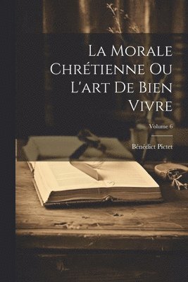 La Morale Chrtienne Ou L'art De Bien Vivre; Volume 6 1
