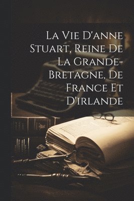 bokomslag Vie D'anne Stuart, Reine De La Grande-bretagne, De France Et D'irlande