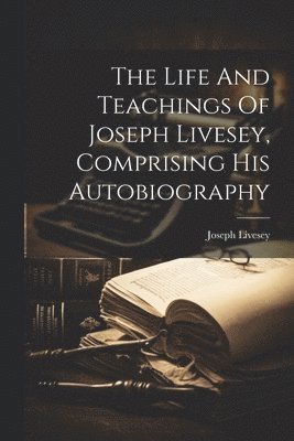 Joseph Livesey - Life And Teachings Of Joseph Livesey, Comprising His Autobiography, Häftad