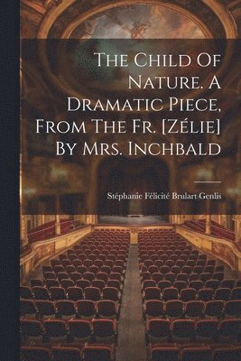 The Child Of Nature. A Dramatic Piece, From The Fr. [zlie] By Mrs. Inchbald 1