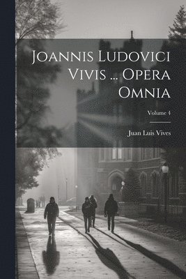 Joannis Ludovici Vivis ... Opera Omnia; Volume 4