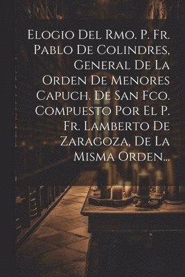 bokomslag Elogio Del Rmo. P. Fr. Pablo De Colindres, General De La Orden De Menores Capuch. De San Fco. Compuesto Por El P. Fr. Lamberto De Zaragoza, De La Misma Orden...