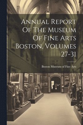 Boston Museum of Fine Arts - Annual Report Of The Museum Of Fine Arts Boston, Volumes 27-31, Häftad