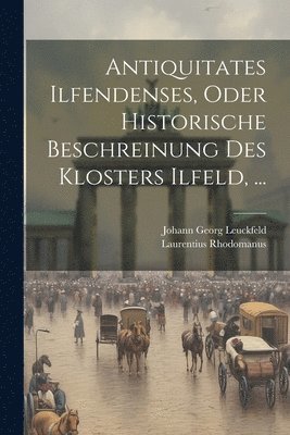 Antiquitates Ilfendenses, Oder Historische Beschreinung Des Klosters Ilfeld, ... 1