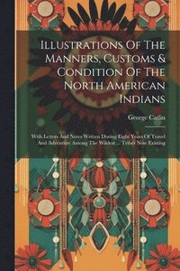 bokomslag Illustrations Of The Manners, Customs & Condition Of The North American Indians