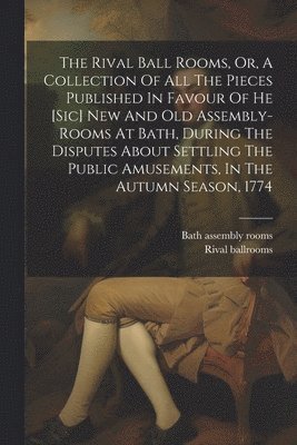 bokomslag The Rival Ball Rooms, Or, A Collection Of All The Pieces Published In Favour Of He [sic] New And Old Assembly-rooms At Bath, During The Disputes About Settling The Public Amusements, In The Autumn