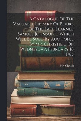 bokomslag Catalogue Of The Valuable Library Of Books, Of The Late Learned Samuel Johnson, ... Which Will Be Sold By Auction, ... By Mr. Christie, ... On Wednesday, February 16, 1785,