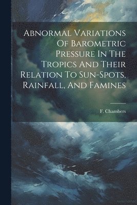 Abnormal Variations Of Barometric Pressure In The Tropics And Their Relation To Sun-spots, Rainfall, And Famines