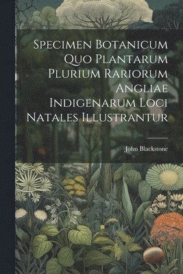 Specimen Botanicum Quo Plantarum Plurium Rariorum Angliae Indigenarum Loci Natales Illustrantur 1