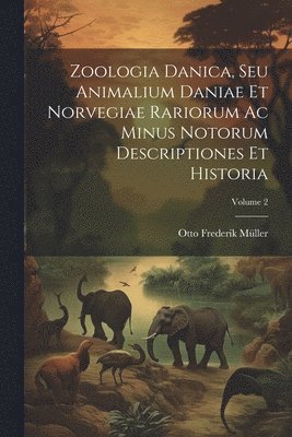 Zoologia Danica, Seu Animalium Daniae Et Norvegiae Rariorum Ac Minus Notorum Descriptiones Et Historia; Volume 2 1