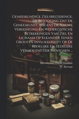 Hieronymus David Gaubius, W Servaas, W. Servaas - Geneeskundige Zielsbestieringe, Of Betooging Dat De Geneeskunst, Wegens De Nauwe Vereeniging En Wederzijdsche Betrekkingen Van Ziel En Lichaam Op Elkander, Eenen Grooten Invloed Heeft Op De Redelijke En Zedelijke Vermogens Der Menschen ..., Häftad