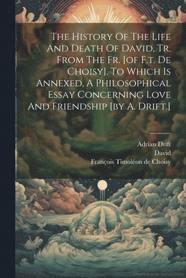 bokomslag The History Of The Life And Death Of David, Tr. From The Fr. [of F.t. De Choisy]. To Which Is Annexed, A Philosophical Essay Concerning Love And Friendship [by A. Drift.]