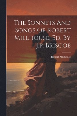 The Sonnets And Songs Of Robert Millhouse, Ed. By J.p. Briscoe 1