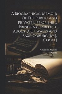 bokomslag A Biographical Memoir Of The Public And Private Life Of The ... Princess Charlotte Augusta Of Wales And Saxe-coburg [by J. Coote]