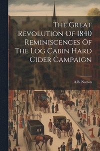bokomslag The Great Revolution Of 1840 Reminiscences Of The Log Cabin Hard Cider Campaign