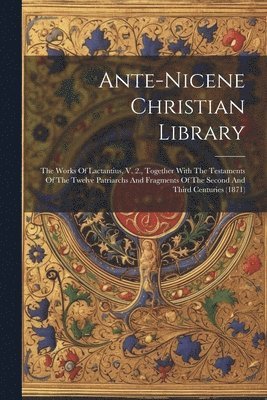 Ante-nicene Christian Library: The Works Of Lactantius, V. 2., Together With The Testaments Of The Twelve Patriarchs And Fragments Of The Second And 1