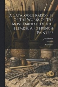 bokomslag A Catalogue Raisonn Of The Works Of The Most Eminent Dutch, Flemish, And French Painters