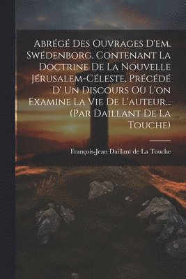 bokomslag Abrg Des Ouvrages D'em. Swdenborg, Contenant La Doctrine De La Nouvelle Jrusalem-cleste, Prcd D' Un Discours O L'on Examine La Vie De L'auteur... (par Daillant De La Touche)