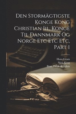 Den Stormägtigste Konge Kong Christian Iii., Konge Til Dannmark Og Norge Etc Etc Etc, Part 1