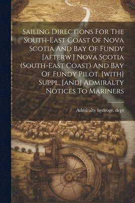 Sailing Directions For The South-east Coast Of Nova Scotia And Bay Of Fundy [afterw.] Nova Scotia (south-east Coast) And Bay Of Fundy Pilot. [with] Suppl. [and] Admiralty Notices To Mariners 1