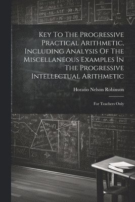 Key To The Progressive Practical Arithmetic, Including Analysis Of The Miscellaneous Examples In The Progressive Intellectual Arithmetic 1