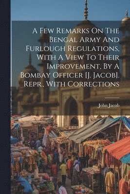 bokomslag A Few Remarks On The Bengal Army And Furlough Regulations, With A View To Their Improvement, By A Bombay Officer [j. Jacob]. Repr., With Corrections