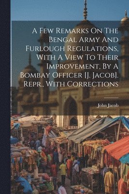 A Few Remarks On The Bengal Army And Furlough Regulations, With A View To Their Improvement, By A Bombay Officer [j. Jacob]. Repr., With Corrections 1