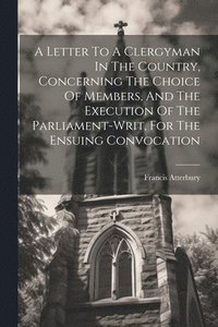 bokomslag A Letter To A Clergyman In The Country, Concerning The Choice Of Members, And The Execution Of The Parliament-writ, For The Ensuing Convocation