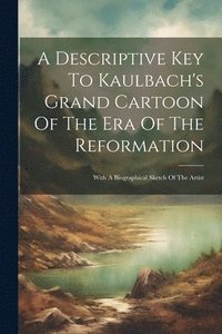 bokomslag A Descriptive Key To Kaulbach's Grand Cartoon Of The Era Of The Reformation