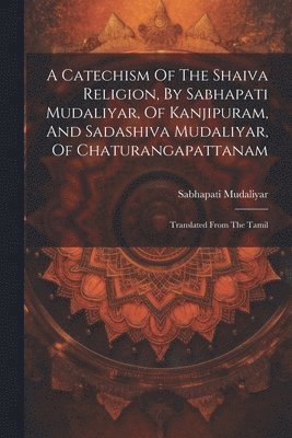 bokomslag A Catechism Of The Shaiva Religion, By Sabhapati Mudaliyar, Of Kanjipuram, And Sadashiva Mudaliyar, Of Chaturangapattanam