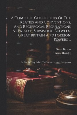 Complete Collection Of The Treaties And Conventions, And Reciprocal Regulations At Present Subsisting Between Great Britain And Foreign Powers ...