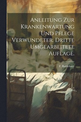 bokomslag Anleitung zur Krankenwartung und Pflege Verwundeter. Dritte umgearbeitete Auflage.