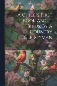 bokomslag A Child's First Book About Birds, By A Country Clergyman