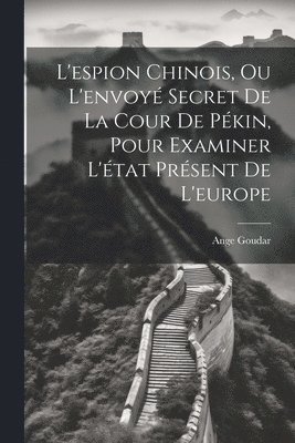 bokomslag L'espion Chinois, Ou L'envoy Secret De La Cour De Pkin, Pour Examiner L'tat Prsent De L'europe