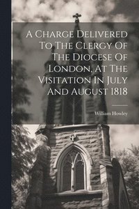 bokomslag Charge Delivered To The Clergy Of The Diocese Of London, At The Visitation In July And August 1818