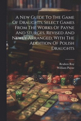 bokomslag A New Guide To The Game Of Draughts, Select Games From The Works Of Payne And Sturges, Revised And Newly Arranged, With The Addition Of Polish Draughts