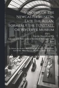 bokomslag Synopsis Of The Newcastle Museum, Late The Allan, Formerly The Tunstall, Or Wycliffe Museum