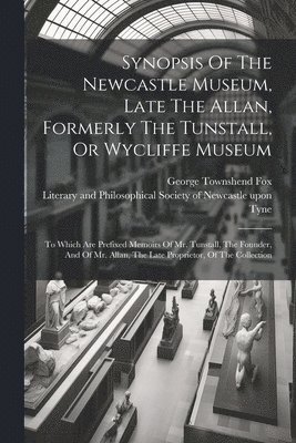George Townshend Fox, Literary and Philosophical Society of - Synopsis Of The Newcastle Museum, Late The Allan, Formerly The Tunstall, Or Wycliffe Museum, Häftad