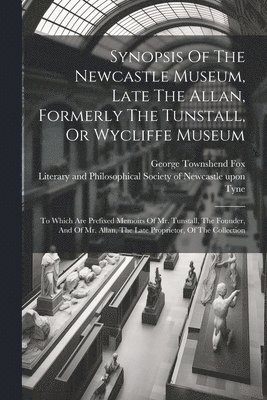 Synopsis Of The Newcastle Museum, Late The Allan, Formerly The Tunstall, Or Wycliffe Museum 1