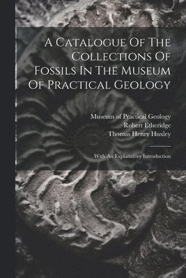Robert Etheridge, Museum of Practical Geology (Great Br, Thomas Henry Huxley - Catalogue Of The Collections Of Fossils In The Museum Of Practical Geology, Häftad