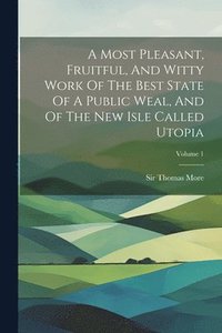 bokomslag A Most Pleasant, Fruitful, And Witty Work Of The Best State Of A Public Weal, And Of The New Isle Called Utopia; Volume 1