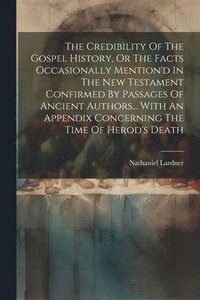 bokomslag The Credibility Of The Gospel History, Or The Facts Occasionally Mention'd In The New Testament Confirmed By Passages Of Ancient Authors... With An Appendix Concerning The Time Of Herod's Death