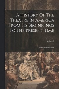 bokomslag A History Of The Theatre In America From Its Beginnings To The Present Time; Volume 1