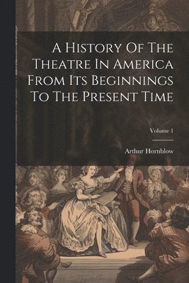 Arthur Hornblow - History Of The Theatre In America From Its Beginnings To The Present Time; Volume 1, Häftad
