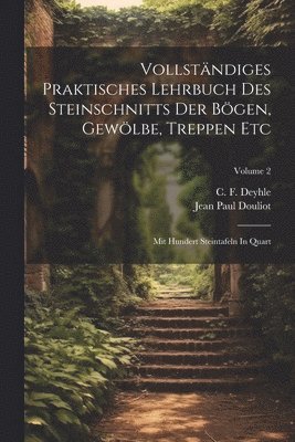 Vollständiges Praktisches Lehrbuch Des Steinschnitts Der Bögen, Gewölbe, Treppen Etc