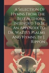 bokomslag A Selection Of Hymns From The Best Authors, Intended To Be An Appendix To Dr. Watts's Psalms And Hymns, By J. Rippon