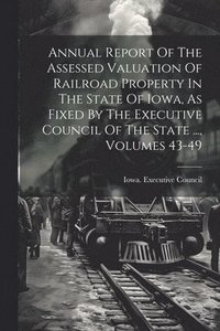 bokomslag Annual Report Of The Assessed Valuation Of Railroad Property In The State Of Iowa, As Fixed By The Executive Council Of The State ..., Volumes 43-49